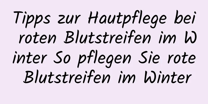 Tipps zur Hautpflege bei roten Blutstreifen im Winter So pflegen Sie rote Blutstreifen im Winter