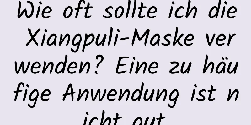 Wie oft sollte ich die Xiangpuli-Maske verwenden? Eine zu häufige Anwendung ist nicht gut.