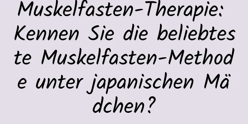 Muskelfasten-Therapie: Kennen Sie die beliebteste Muskelfasten-Methode unter japanischen Mädchen?