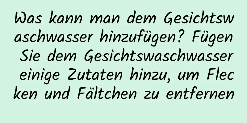 Was kann man dem Gesichtswaschwasser hinzufügen? Fügen Sie dem Gesichtswaschwasser einige Zutaten hinzu, um Flecken und Fältchen zu entfernen