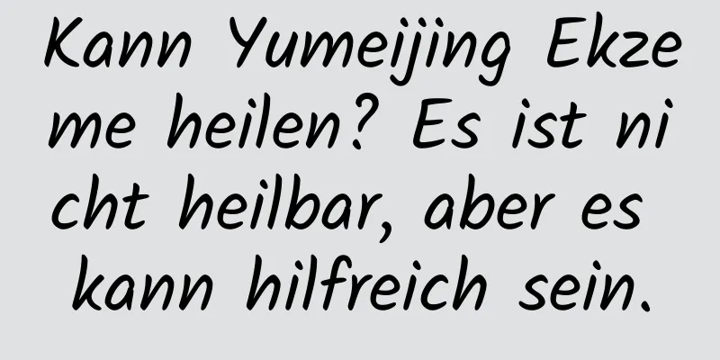 Kann Yumeijing Ekzeme heilen? Es ist nicht heilbar, aber es kann hilfreich sein.