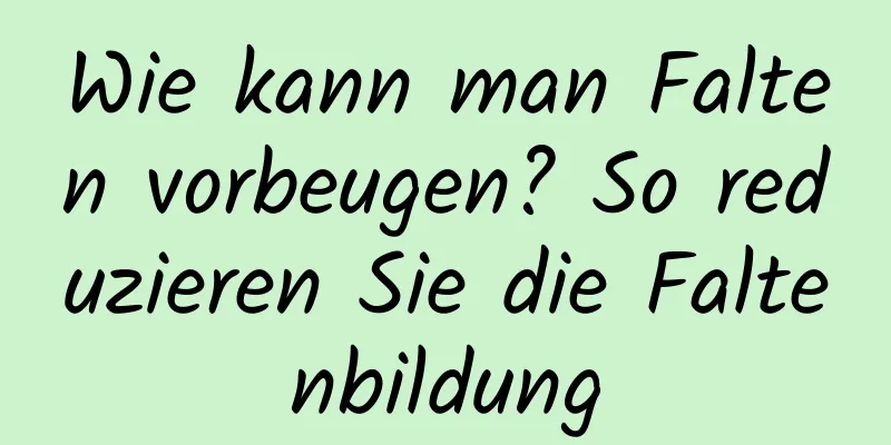Wie kann man Falten vorbeugen? So reduzieren Sie die Faltenbildung
