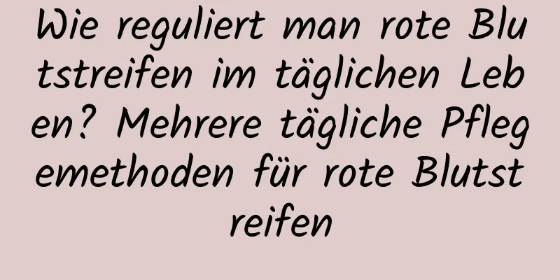 Wie reguliert man rote Blutstreifen im täglichen Leben? Mehrere tägliche Pflegemethoden für rote Blutstreifen