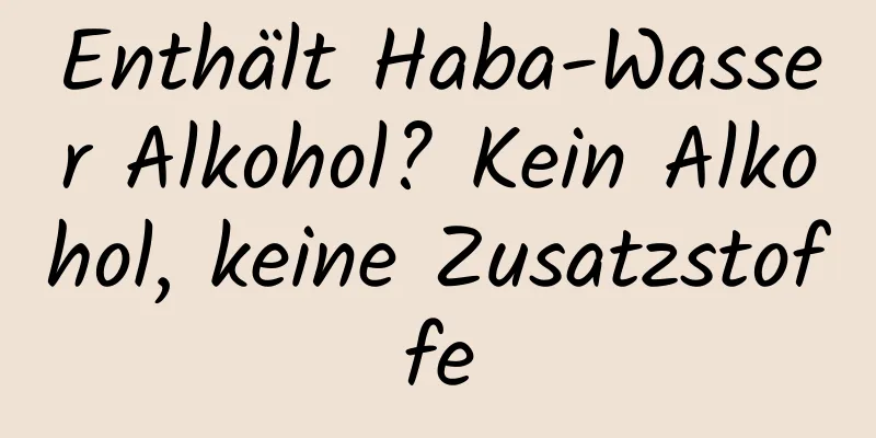 Enthält Haba-Wasser Alkohol? Kein Alkohol, keine Zusatzstoffe