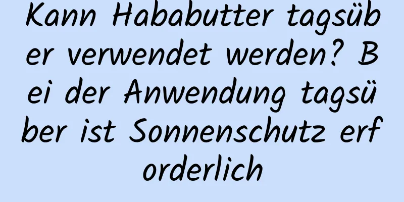 Kann Hababutter tagsüber verwendet werden? Bei der Anwendung tagsüber ist Sonnenschutz erforderlich