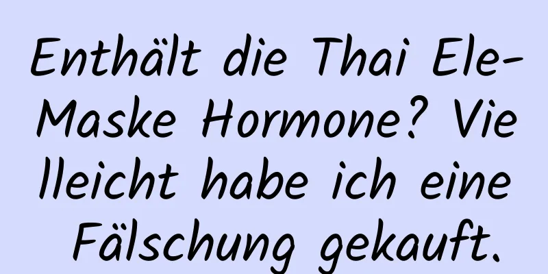 Enthält die Thai Ele-Maske Hormone? Vielleicht habe ich eine Fälschung gekauft.