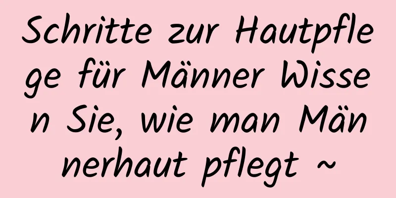 Schritte zur Hautpflege für Männer Wissen Sie, wie man Männerhaut pflegt ~