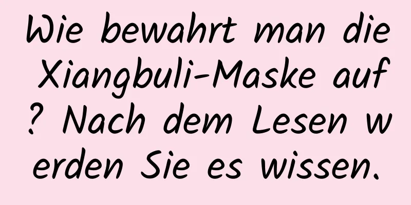Wie bewahrt man die Xiangbuli-Maske auf? Nach dem Lesen werden Sie es wissen.