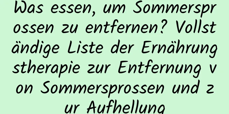 Was essen, um Sommersprossen zu entfernen? Vollständige Liste der Ernährungstherapie zur Entfernung von Sommersprossen und zur Aufhellung