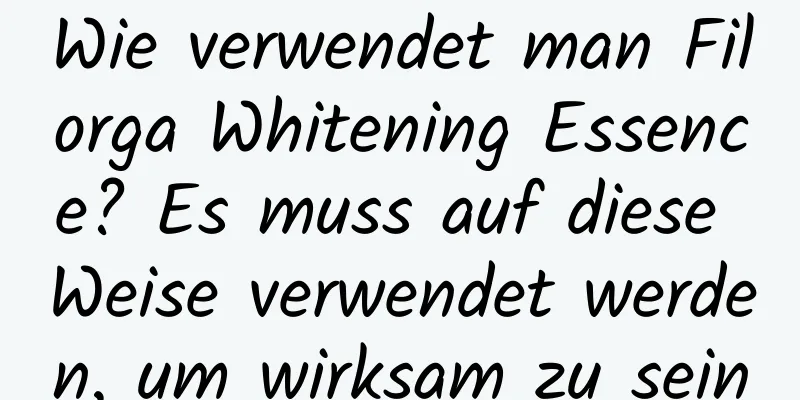 Wie verwendet man Filorga Whitening Essence? Es muss auf diese Weise verwendet werden, um wirksam zu sein
