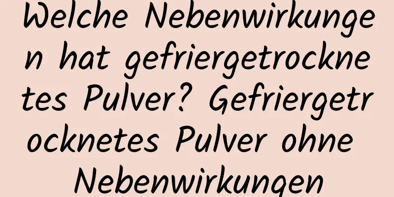 Welche Nebenwirkungen hat gefriergetrocknetes Pulver? Gefriergetrocknetes Pulver ohne Nebenwirkungen