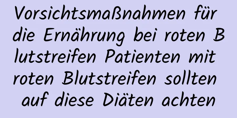Vorsichtsmaßnahmen für die Ernährung bei roten Blutstreifen Patienten mit roten Blutstreifen sollten auf diese Diäten achten