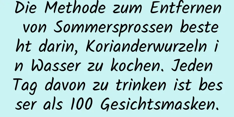 Die Methode zum Entfernen von Sommersprossen besteht darin, Korianderwurzeln in Wasser zu kochen. Jeden Tag davon zu trinken ist besser als 100 Gesichtsmasken.