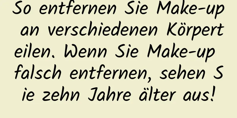 So entfernen Sie Make-up an verschiedenen Körperteilen. Wenn Sie Make-up falsch entfernen, sehen Sie zehn Jahre älter aus!