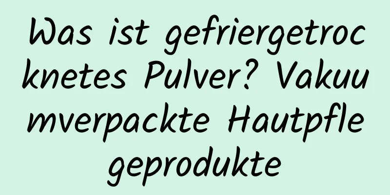 Was ist gefriergetrocknetes Pulver? Vakuumverpackte Hautpflegeprodukte