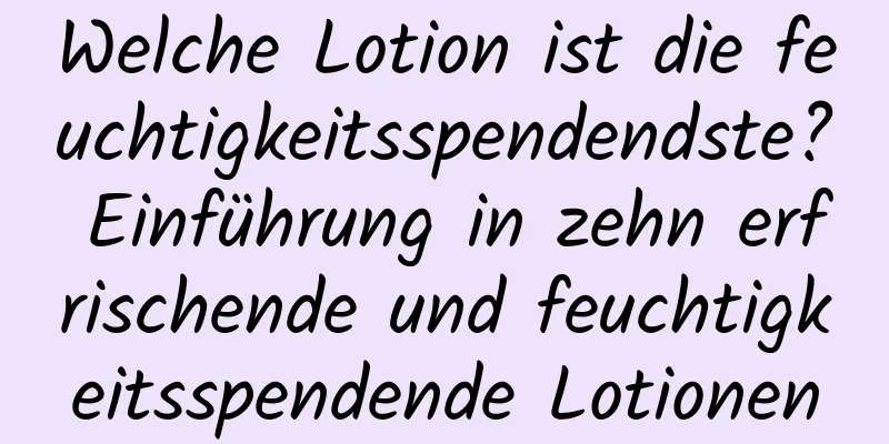 Welche Lotion ist die feuchtigkeitsspendendste? Einführung in zehn erfrischende und feuchtigkeitsspendende Lotionen
