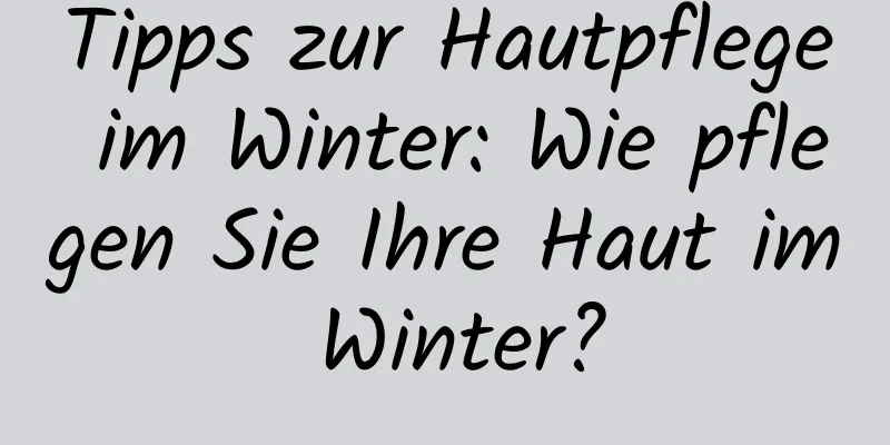 Tipps zur Hautpflege im Winter: Wie pflegen Sie Ihre Haut im Winter?