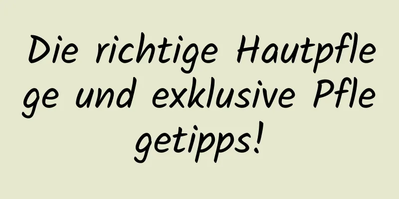 Die richtige Hautpflege und exklusive Pflegetipps!