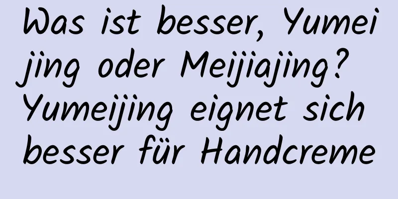 Was ist besser, Yumeijing oder Meijiajing? Yumeijing eignet sich besser für Handcreme