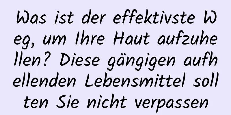 Was ist der effektivste Weg, um Ihre Haut aufzuhellen? Diese gängigen aufhellenden Lebensmittel sollten Sie nicht verpassen