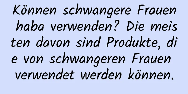 Können schwangere Frauen haba verwenden? Die meisten davon sind Produkte, die von schwangeren Frauen verwendet werden können.