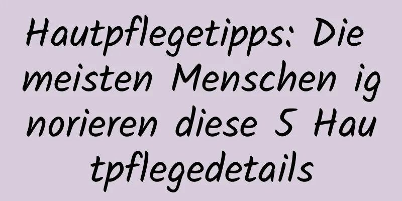 Hautpflegetipps: Die meisten Menschen ignorieren diese 5 Hautpflegedetails