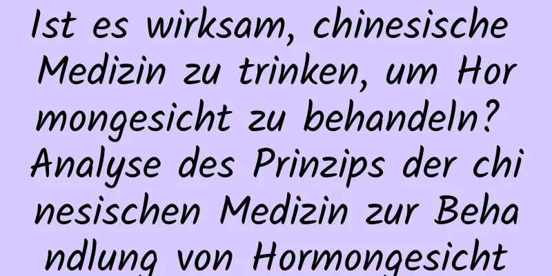 Ist es wirksam, chinesische Medizin zu trinken, um Hormongesicht zu behandeln? Analyse des Prinzips der chinesischen Medizin zur Behandlung von Hormongesicht
