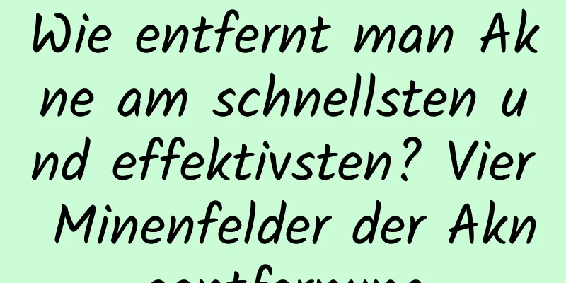 Wie entfernt man Akne am schnellsten und effektivsten? Vier Minenfelder der Akneentfernung