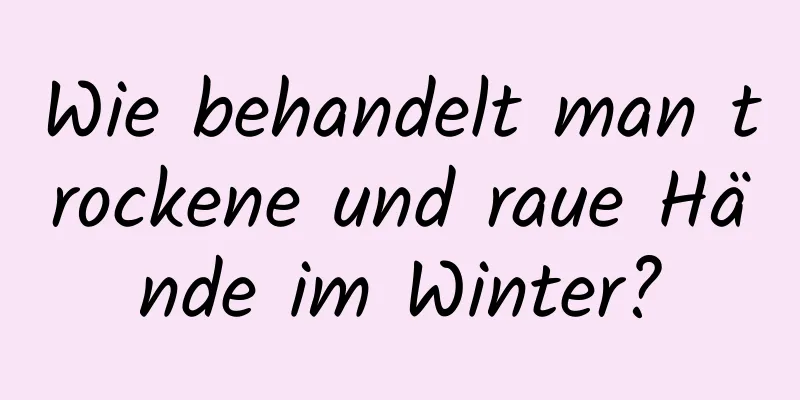 Wie behandelt man trockene und raue Hände im Winter?