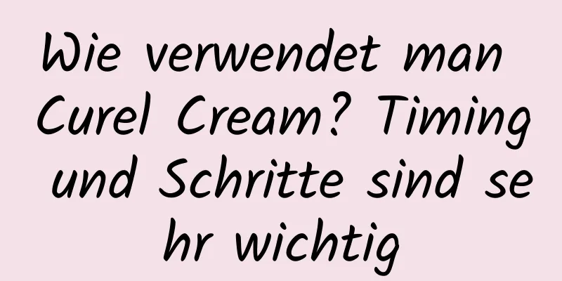 Wie verwendet man Curel Cream? Timing und Schritte sind sehr wichtig