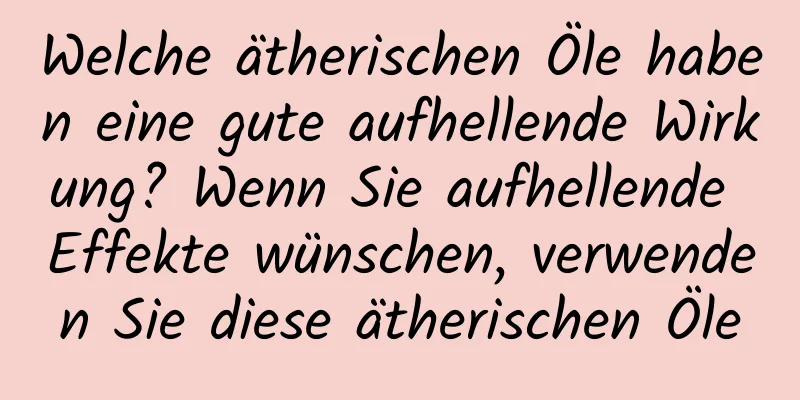 Welche ätherischen Öle haben eine gute aufhellende Wirkung? Wenn Sie aufhellende Effekte wünschen, verwenden Sie diese ätherischen Öle
