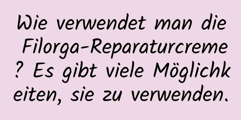 Wie verwendet man die Filorga-Reparaturcreme? Es gibt viele Möglichkeiten, sie zu verwenden.