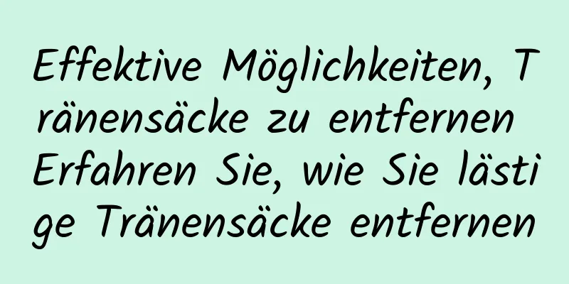 Effektive Möglichkeiten, Tränensäcke zu entfernen Erfahren Sie, wie Sie lästige Tränensäcke entfernen