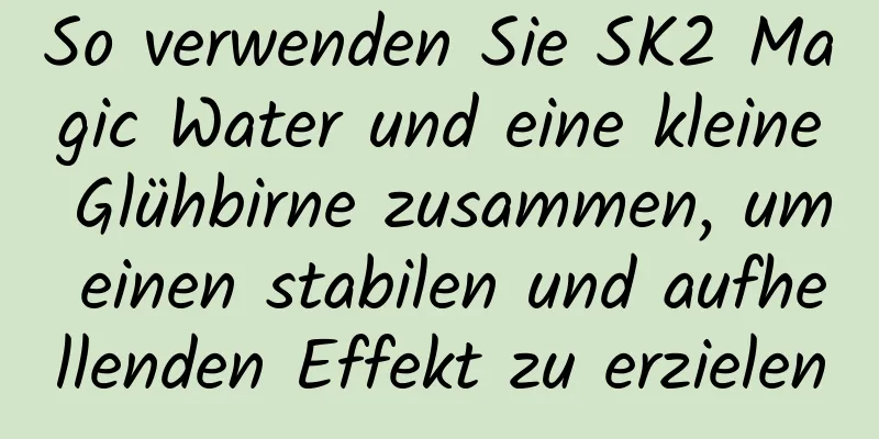 So verwenden Sie SK2 Magic Water und eine kleine Glühbirne zusammen, um einen stabilen und aufhellenden Effekt zu erzielen