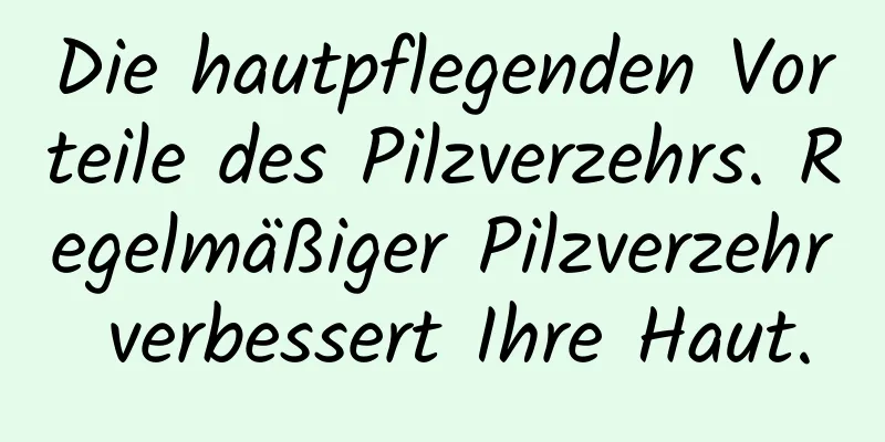Die hautpflegenden Vorteile des Pilzverzehrs. Regelmäßiger Pilzverzehr verbessert Ihre Haut.