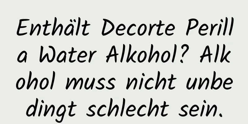 Enthält Decorte Perilla Water Alkohol? Alkohol muss nicht unbedingt schlecht sein.