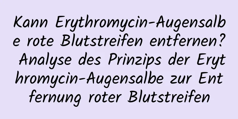 Kann Erythromycin-Augensalbe rote Blutstreifen entfernen? Analyse des Prinzips der Erythromycin-Augensalbe zur Entfernung roter Blutstreifen