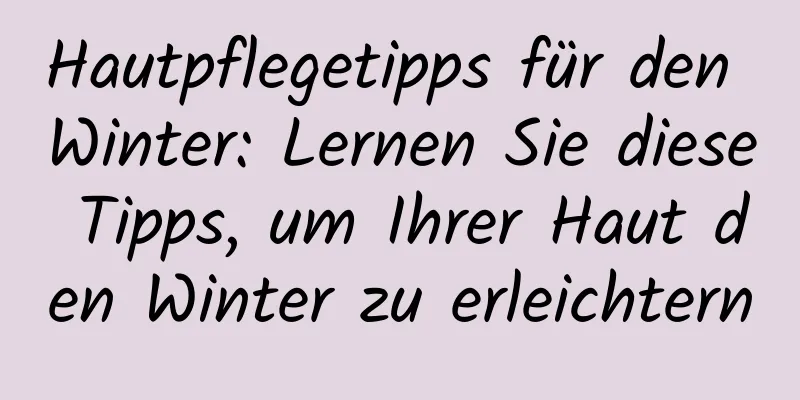 Hautpflegetipps für den Winter: Lernen Sie diese Tipps, um Ihrer Haut den Winter zu erleichtern