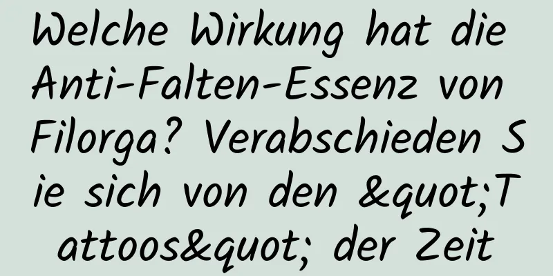 Welche Wirkung hat die Anti-Falten-Essenz von Filorga? Verabschieden Sie sich von den "Tattoos" der Zeit