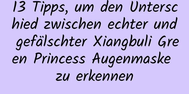 13 Tipps, um den Unterschied zwischen echter und gefälschter Xiangbuli Green Princess Augenmaske zu erkennen