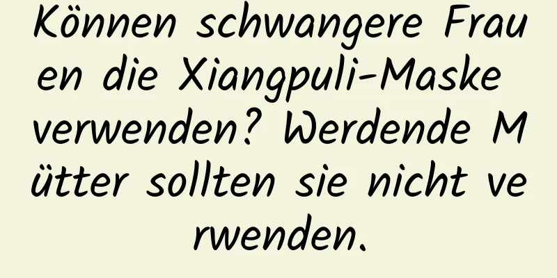Können schwangere Frauen die Xiangpuli-Maske verwenden? Werdende Mütter sollten sie nicht verwenden.