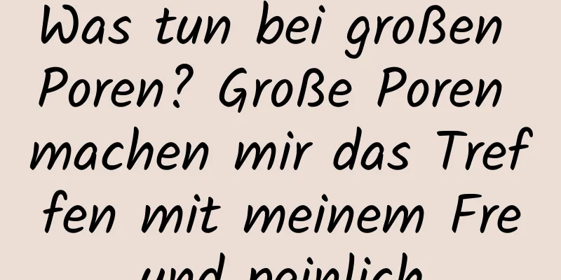 Was tun bei großen Poren? Große Poren machen mir das Treffen mit meinem Freund peinlich