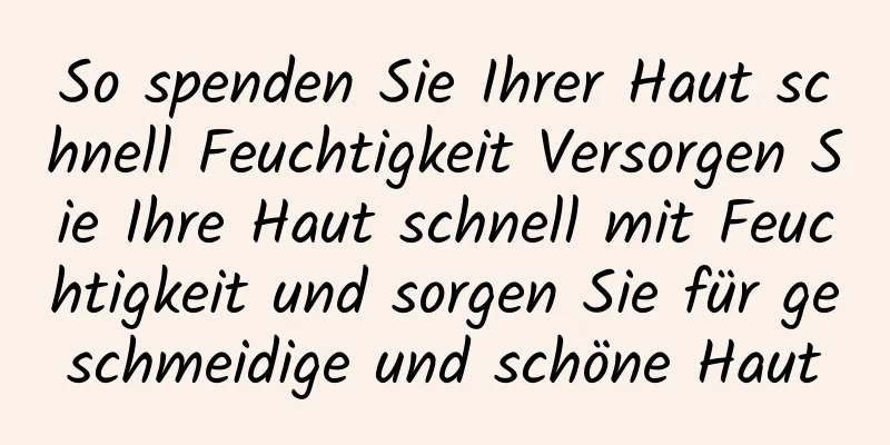 So spenden Sie Ihrer Haut schnell Feuchtigkeit Versorgen Sie Ihre Haut schnell mit Feuchtigkeit und sorgen Sie für geschmeidige und schöne Haut