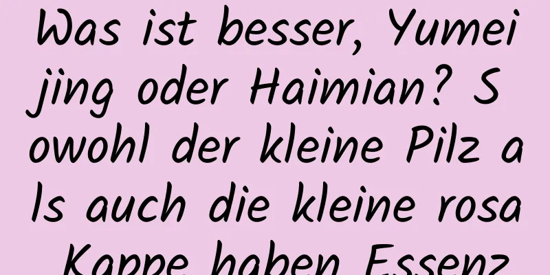 Was ist besser, Yumeijing oder Haimian? Sowohl der kleine Pilz als auch die kleine rosa Kappe haben Essenz