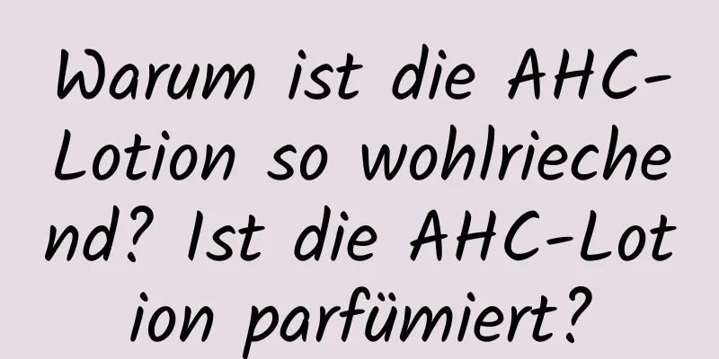 Warum ist die AHC-Lotion so wohlriechend? Ist die AHC-Lotion parfümiert?