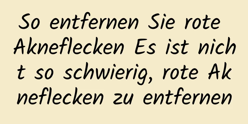 So entfernen Sie rote Akneflecken Es ist nicht so schwierig, rote Akneflecken zu entfernen