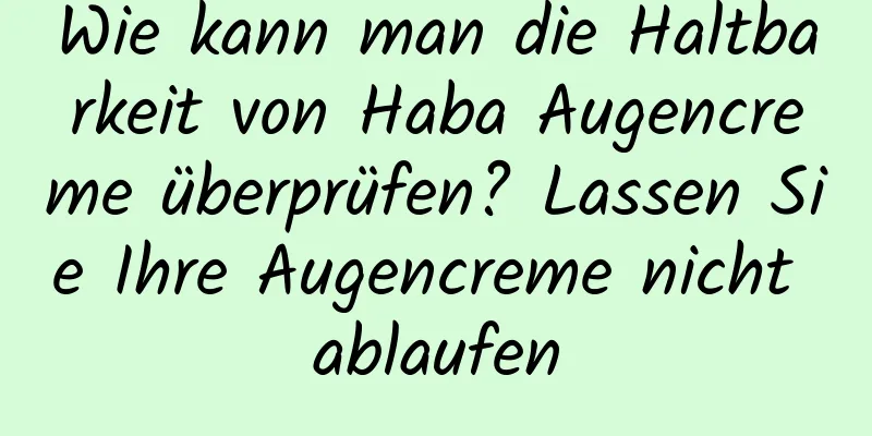 Wie kann man die Haltbarkeit von Haba Augencreme überprüfen? Lassen Sie Ihre Augencreme nicht ablaufen