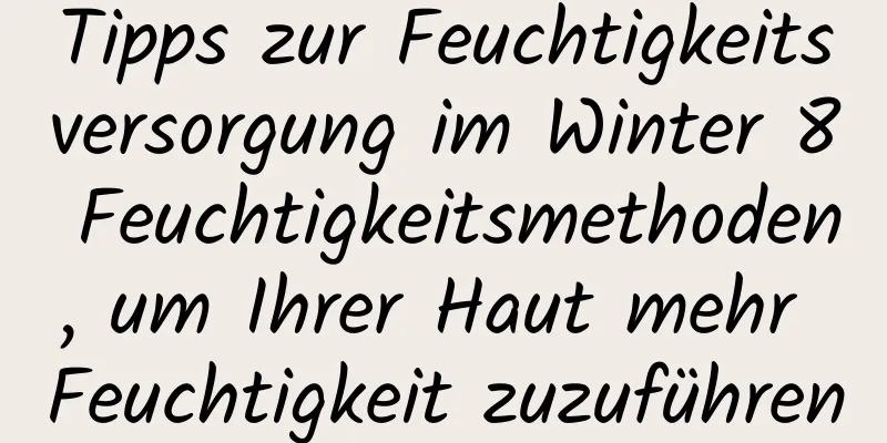 Tipps zur Feuchtigkeitsversorgung im Winter 8 Feuchtigkeitsmethoden, um Ihrer Haut mehr Feuchtigkeit zuzuführen
