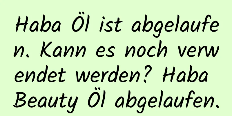 Haba Öl ist abgelaufen. Kann es noch verwendet werden? Haba Beauty Öl abgelaufen.