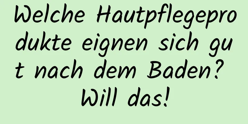 Welche Hautpflegeprodukte eignen sich gut nach dem Baden? Will das!